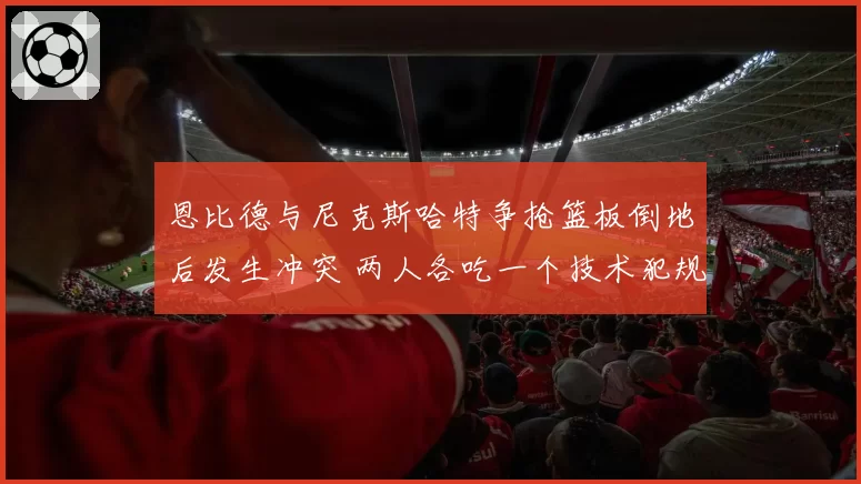 恩比德与尼克斯哈特争抢篮板倒地后发生冲突 两人各吃一个技术犯规