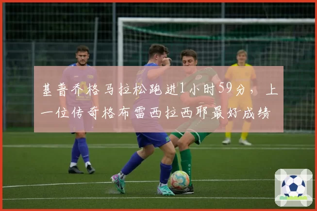 基普乔格马拉松跑进1小时59分，上一位传奇格布雷西拉西耶最好成绩2小时03分
