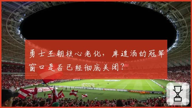 勇士王朝核心老化，库追汤的冠军窗口是否已经彻底关闭？