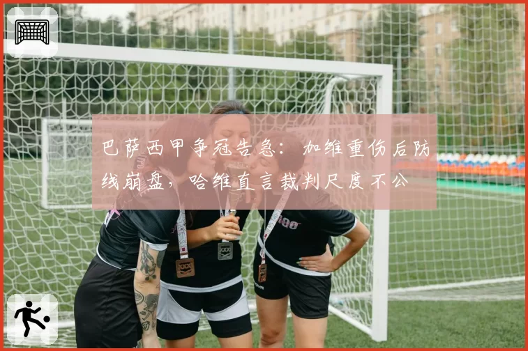 巴萨西甲争冠告急:加维重伤后防线崩盘,哈维直言裁判尺度不公