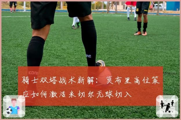 骑士双塔战术新解：莫布里高位策应如何激活米切尔无球切入