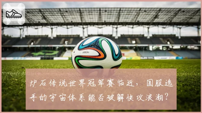 炉石传说世界冠军赛临近，国服选手的宇宙体系能否破解快攻浪潮？