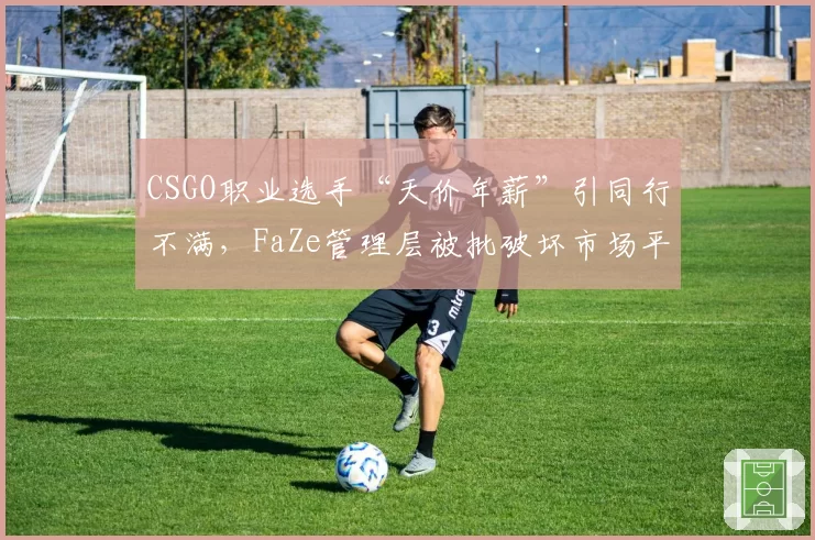 CSGO职业选手“天价年薪”引同行不满，FaZe管理层被批破坏市场平衡