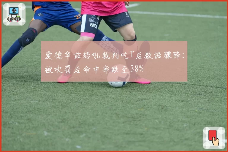 爱德华兹怒吼裁判吃T后数据骤降:被吹罚后命中率跌至38%