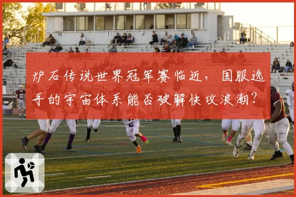 炉石传说世界冠军赛临近，国服选手的宇宙体系能否破解快攻浪潮？