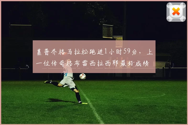 基普乔格马拉松跑进1小时59分,上一位传奇格布雷西拉西耶最好成绩2小时03分