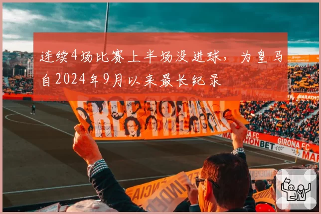 连续4场比赛上半场没进球,为皇马自2024年9月以来最长纪录