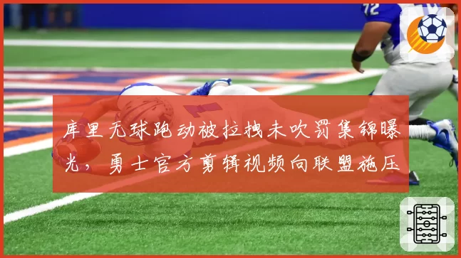 库里无球跑动被拉拽未吹罚集锦曝光，勇士官方剪辑视频向联盟施压