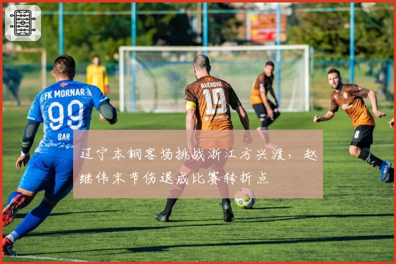 辽宁本钢客场挑战浙江方兴渡，赵继伟末节伤退成比赛转折点
