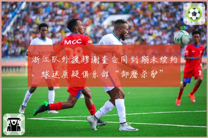 浙江队外援穆谢奎合同到期未续约，球迷质疑俱乐部“卸磨杀驴”