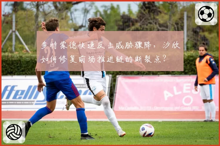 多特蒙德快速反击威胁骤降,沙欣如何修复前场推进链的断裂点?