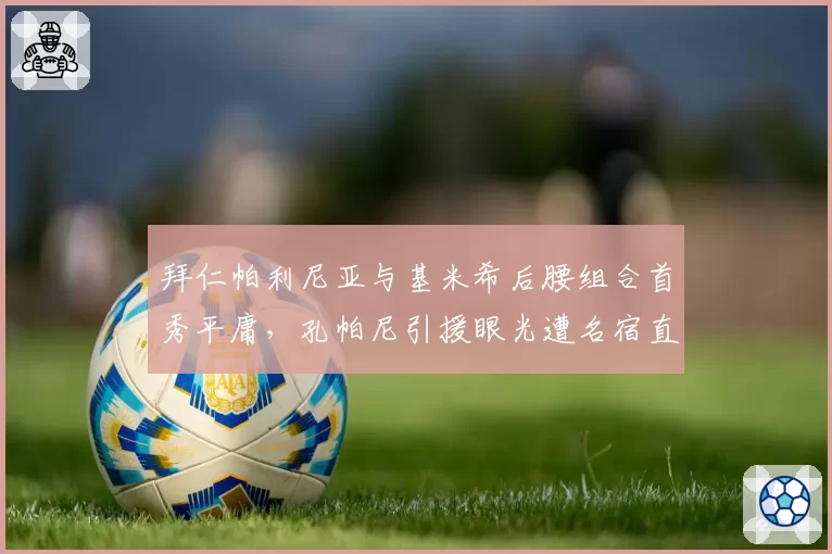 拜仁帕利尼亚与基米希后腰组合首秀平庸，孔帕尼引援眼光遭名宿直言不如图赫尔