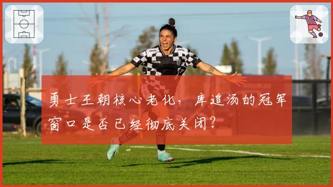 勇士王朝核心老化，库追汤的冠军窗口是否已经彻底关闭？