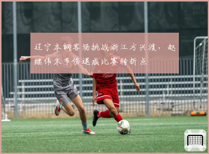 辽宁本钢客场挑战浙江方兴渡，赵继伟末节伤退成比赛转折点