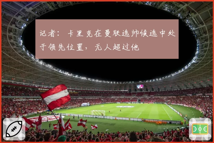 记者:卡里克在曼联选帅候选中处于领先位置,无人超过他