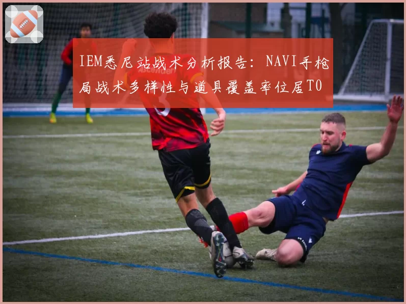 IEM悉尼站战术分析报告:NAVI手枪局战术多样性与道具覆盖率位居T0梯队