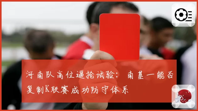 河南队高位逼抢试验:南基一能否复制K联赛成功防守体系