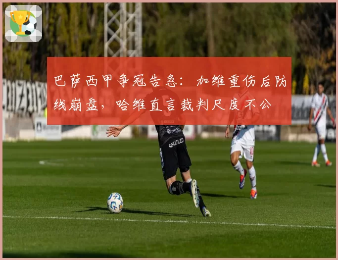 巴萨西甲争冠告急:加维重伤后防线崩盘,哈维直言裁判尺度不公