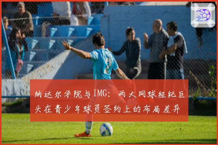 纳达尔学院与IMG：两大网球经纪巨头在青少年球员签约上的布局差异