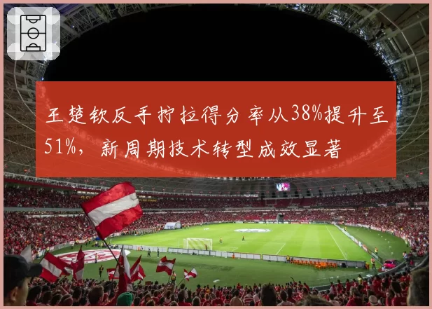 王楚钦反手拧拉得分率从38%提升至51%,新周期技术转型成效显著