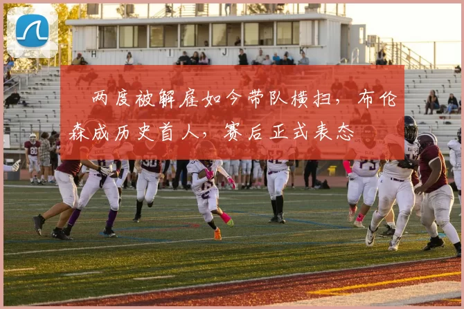 曽两度被解雇如今带队横扫，布伦森成历史首人，赛后正式表态