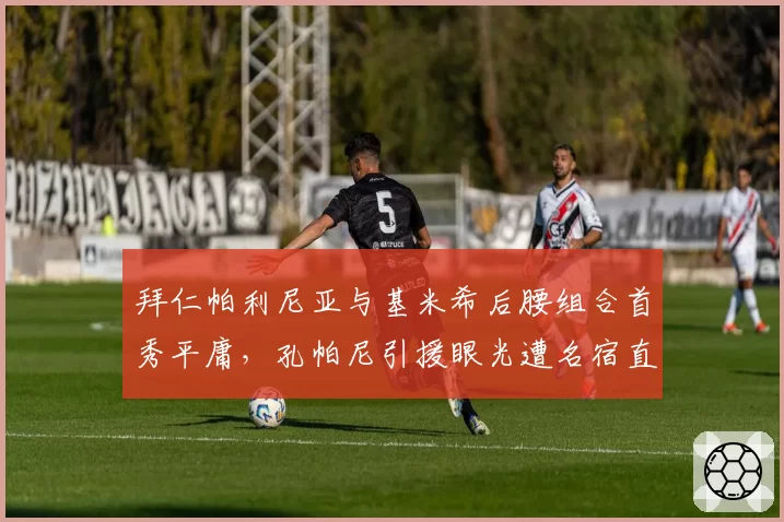 拜仁帕利尼亚与基米希后腰组合首秀平庸,孔帕尼引援眼光遭名宿直言不如图赫尔