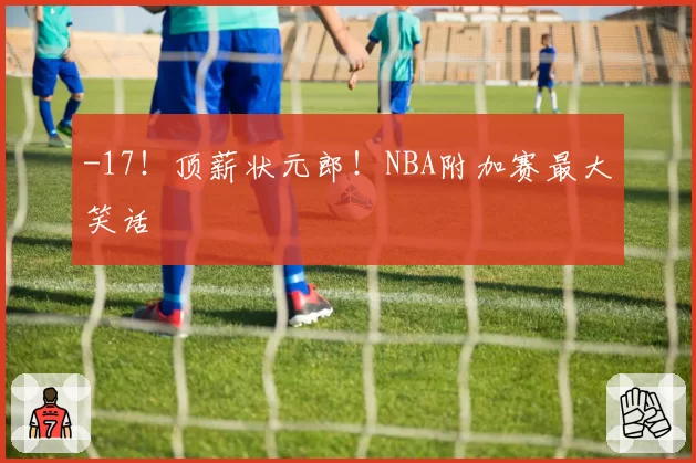 -17！顶薪状元郎！NBA附加赛最大笑话