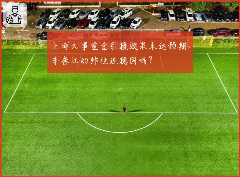 上海久事重金引援效果未达预期，李春江的帅位还稳固吗？