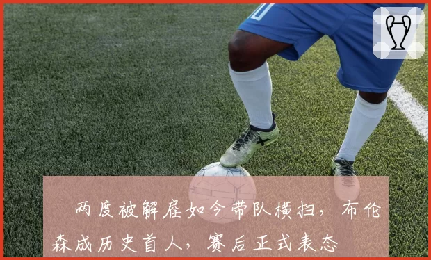 曽两度被解雇如今带队横扫,布伦森成历史首人,赛后正式表态