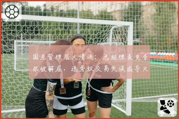 国王管理层大清洗：总经理麦克奈尔被解雇，选秀权交易失误成导火索