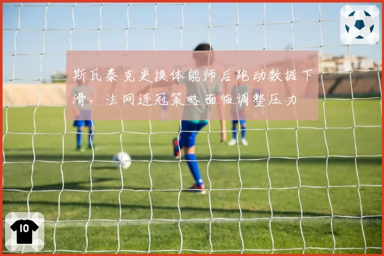 斯瓦泰克更换体能师后跑动数据下滑,法网连冠策略面临调整压力