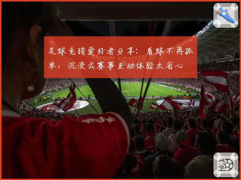 足球竞猜爱好者分享:看球不再孤单,沉浸式赛事互动体验太省心