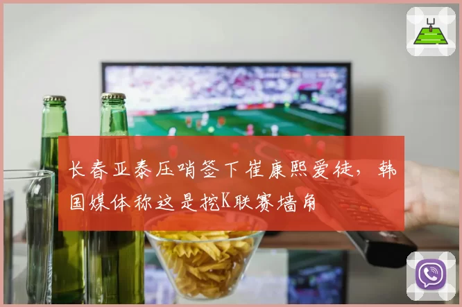 长春亚泰压哨签下崔康熙爱徒，韩国媒体称这是挖K联赛墙角