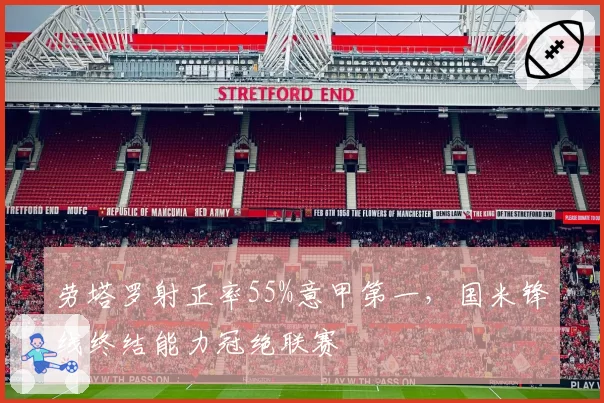 劳塔罗射正率55%意甲第一，国米锋线终结能力冠绝联赛