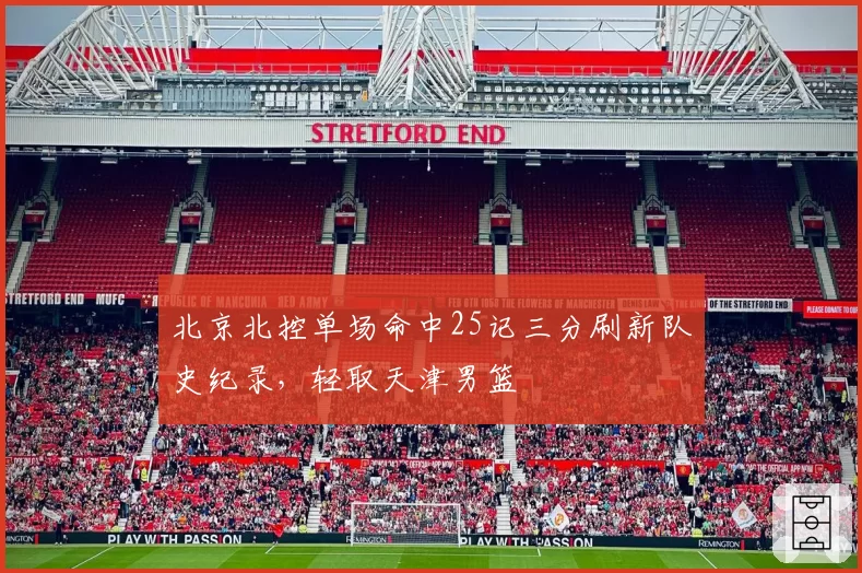 北京北控单场命中25记三分刷新队史纪录，轻取天津男篮