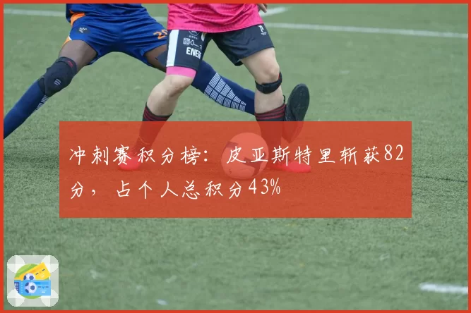 冲刺赛积分榜：皮亚斯特里斩获82分，占个人总积分43%