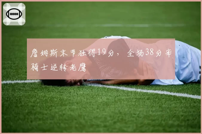 詹姆斯末节独得19分，全场38分率骑士逆转老鹰