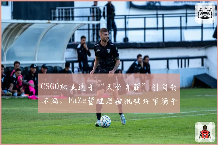 CSGO职业选手“天价年薪”引同行不满，FaZe管理层被批破坏市场平衡