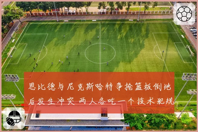 恩比德与尼克斯哈特争抢篮板倒地后发生冲突 两人各吃一个技术犯规