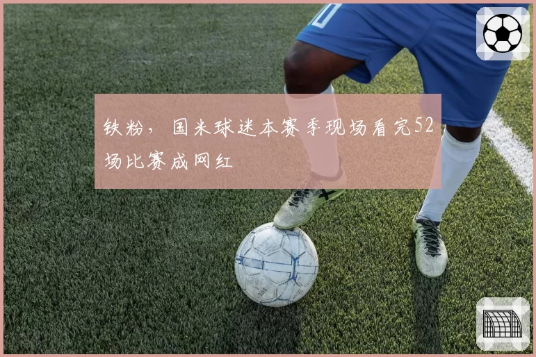 铁粉,国米球迷本赛季现场看完52场比赛成网红