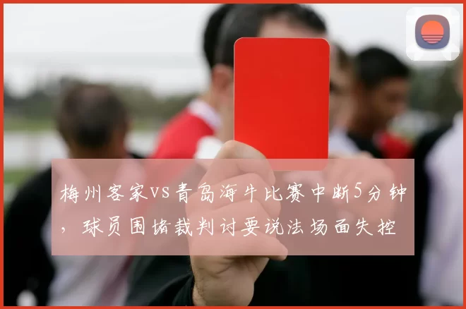 梅州客家vs青岛海牛比赛中断5分钟,球员围堵裁判讨要说法场面失控