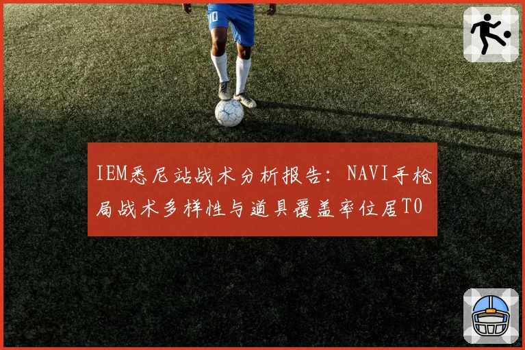 IEM悉尼站战术分析报告：NAVI手枪局战术多样性与道具覆盖率位居T0梯队