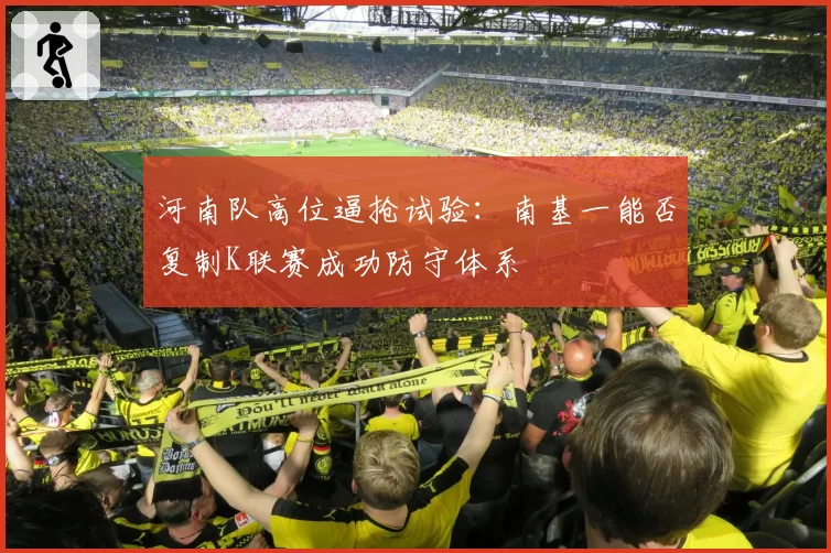河南队高位逼抢试验：南基一能否复制K联赛成功防守体系