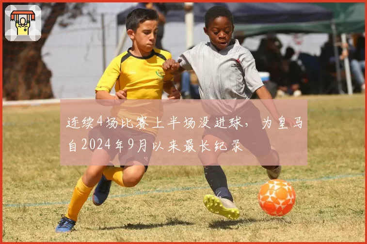 连续4场比赛上半场没进球,为皇马自2024年9月以来最长纪录