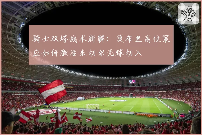 骑士双塔战术新解：莫布里高位策应如何激活米切尔无球切入